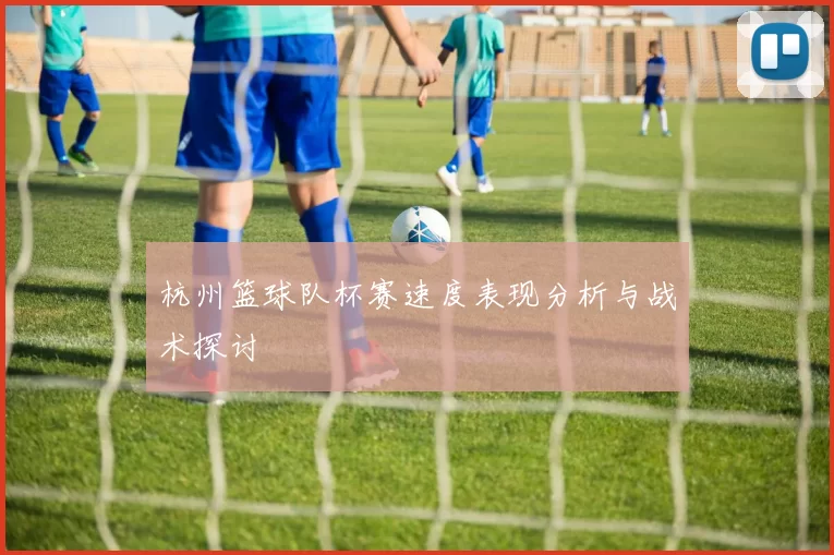 杭州篮球队杯赛速度表现分析与战术探讨