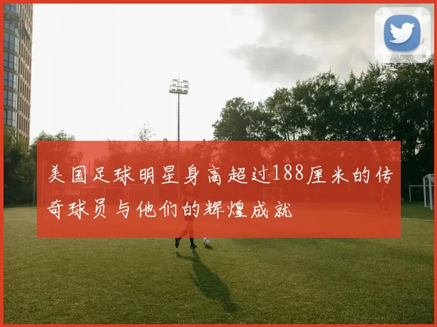 美国足球明星身高超过188厘米的传奇球员与他们的辉煌成就