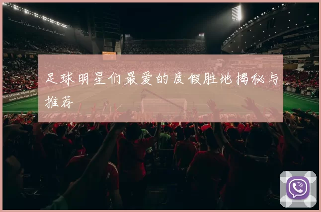 足球明星们最爱的度假胜地揭秘与推荐