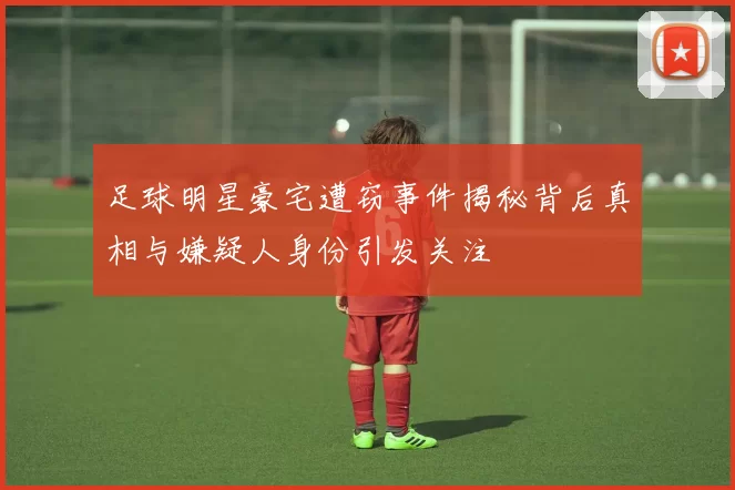 足球明星豪宅遭窃事件揭秘背后真相与嫌疑人身份引发关注