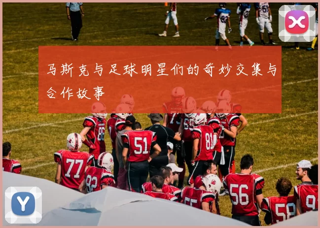马斯克与足球明星们的奇妙交集与合作故事