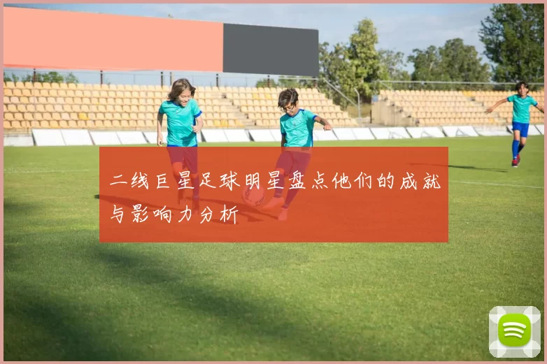 二线巨星足球明星盘点他们的成就与影响力分析