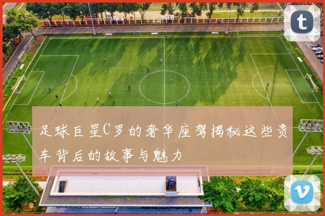 足球巨星C罗的奢华座驾揭秘这些贵车背后的故事与魅力