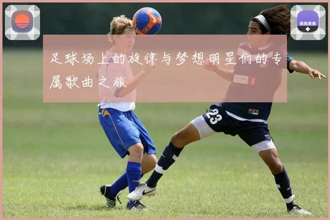 足球场上的旋律与梦想明星们的专属歌曲之旅
