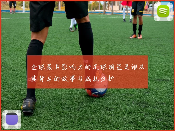 全球最具影响力的足球明星是谁及其背后的故事与成就分析
