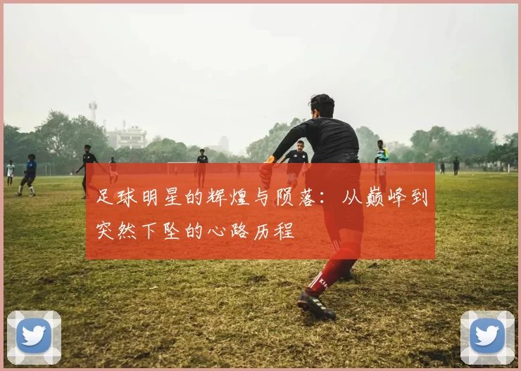 足球明星的辉煌与陨落：从巅峰到突然下坠的心路历程