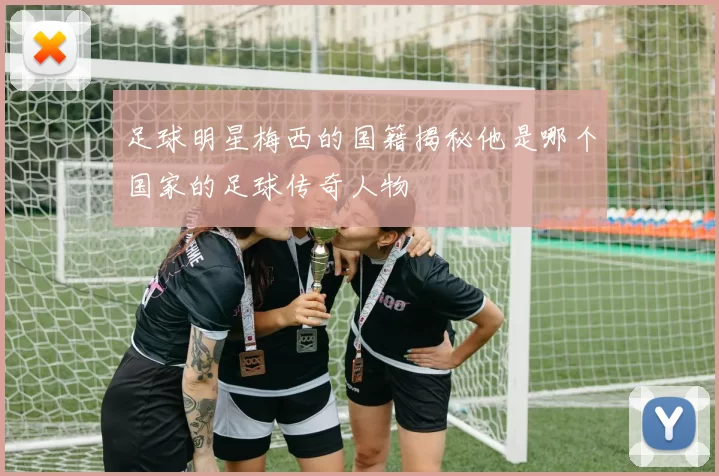 足球明星梅西的国籍揭秘他是哪个国家的足球传奇人物
