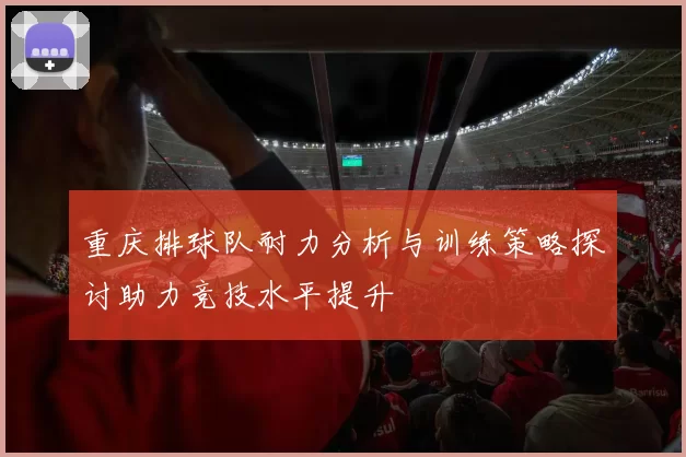 重庆排球队耐力分析与训练策略探讨助力竞技水平提升
