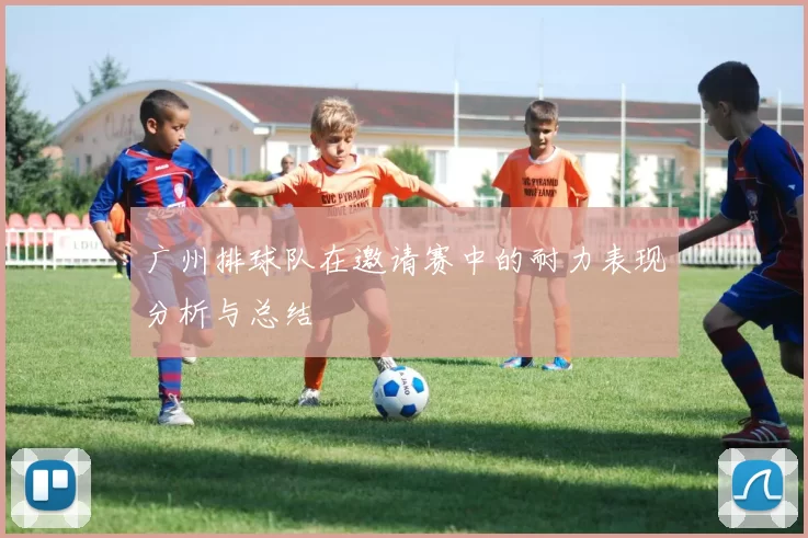 广州排球队在邀请赛中的耐力表现分析与总结