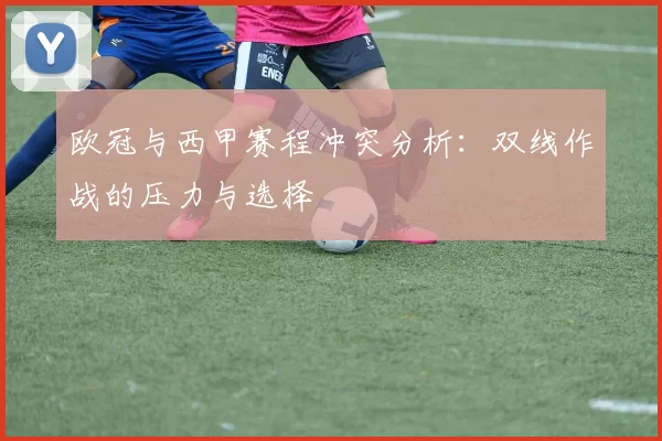 欧冠与西甲赛程冲突分析：双线作战的压力与选择