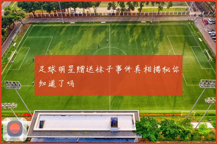 足球明星赠送袜子事件真相揭秘你知道了吗
