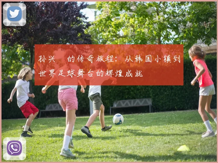 孙兴慜的传奇旅程：从韩国小镇到世界足球舞台的辉煌成就