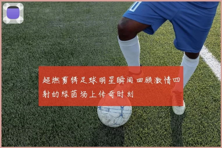 超燃剪辑足球明星瞬间回顾激情四射的绿茵场上传奇时刻