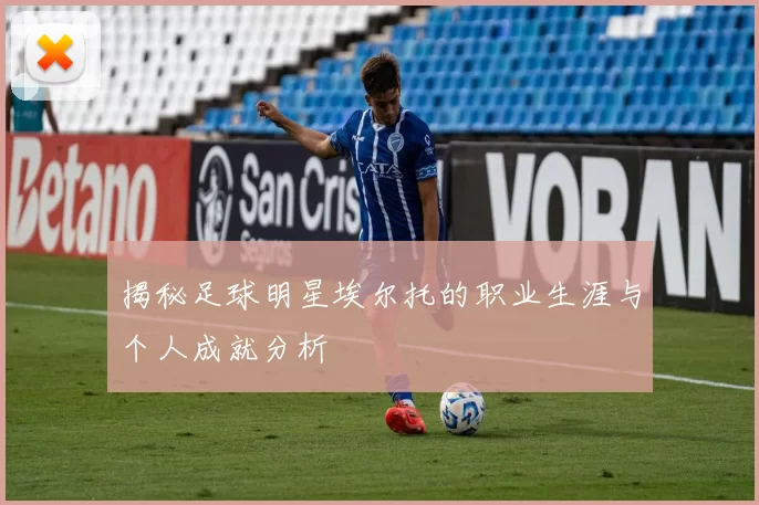 揭秘足球明星埃尔托的职业生涯与个人成就分析