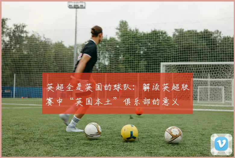 英超全是英国的球队：解读英超联赛中“英国本土”俱乐部的意义