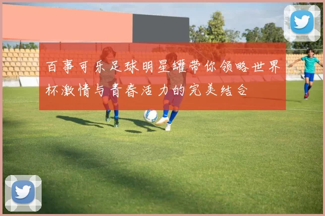 百事可乐足球明星罐带你领略世界杯激情与青春活力的完美结合