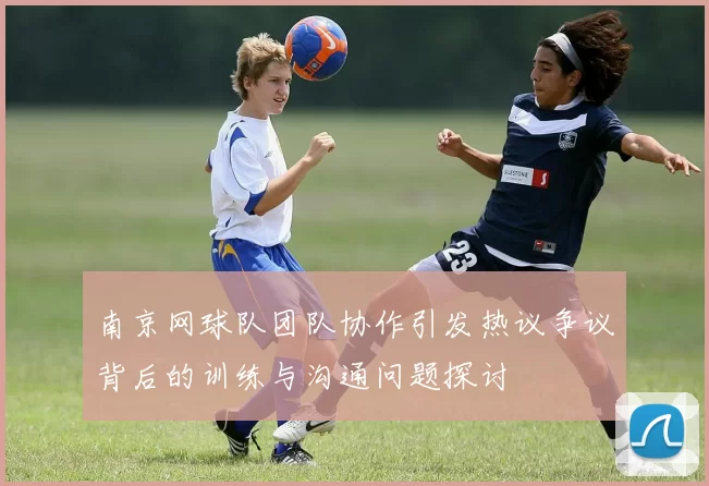 南京网球队团队协作引发热议争议背后的训练与沟通问题探讨