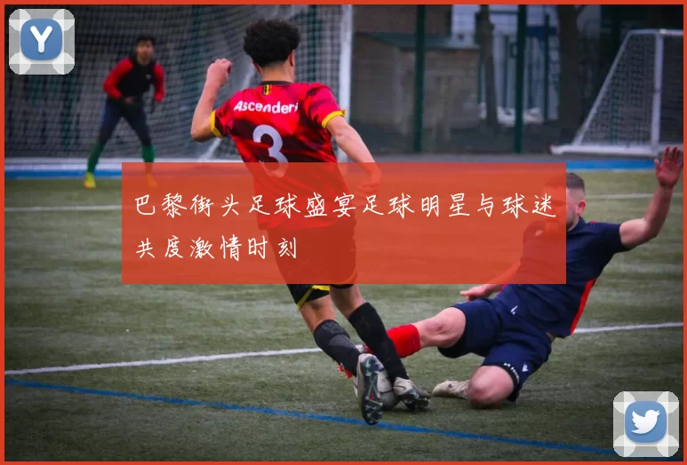 巴黎街头足球盛宴足球明星与球迷共度激情时刻
