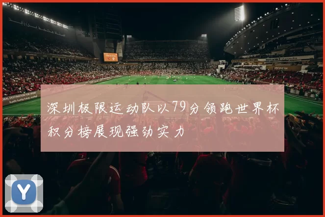 深圳极限运动队以79分领跑世界杯积分榜展现强劲实力