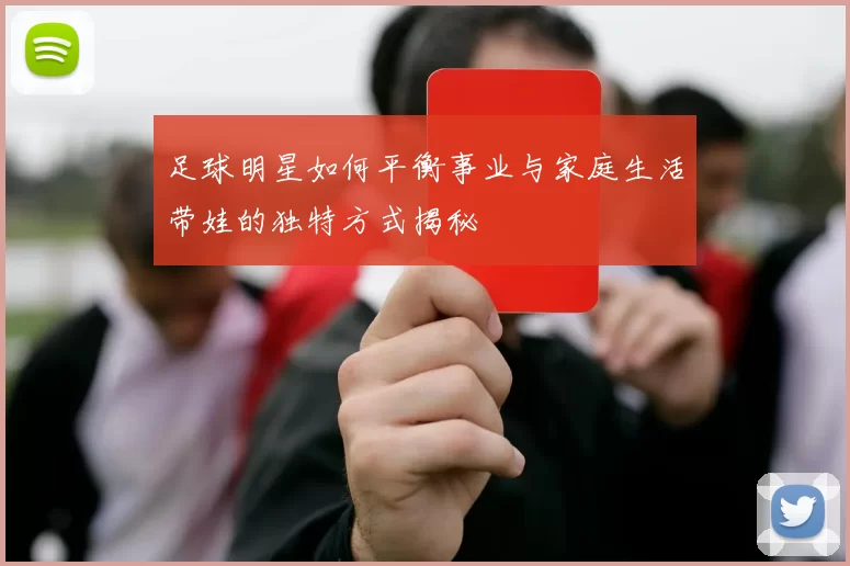 足球明星如何平衡事业与家庭生活带娃的独特方式揭秘