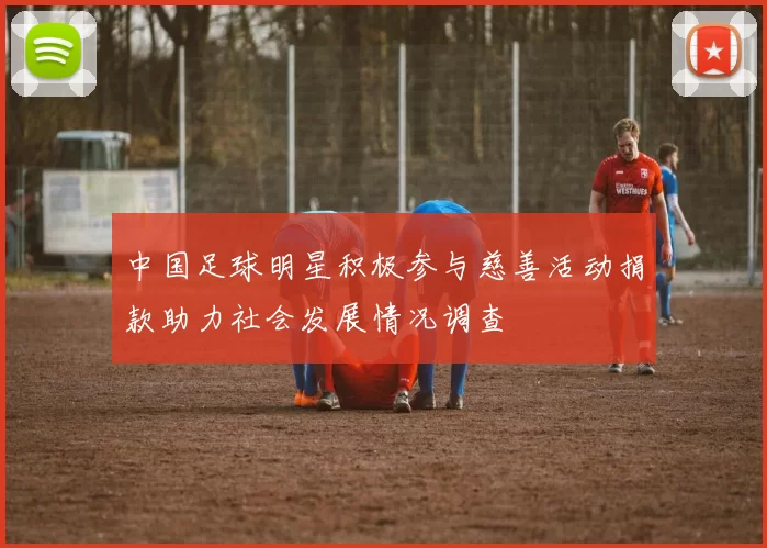 中国足球明星积极参与慈善活动捐款助力社会发展情况调查