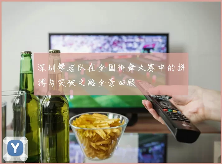 深圳攀岩队在全国街舞大赛中的拼搏与突破之路全景回顾