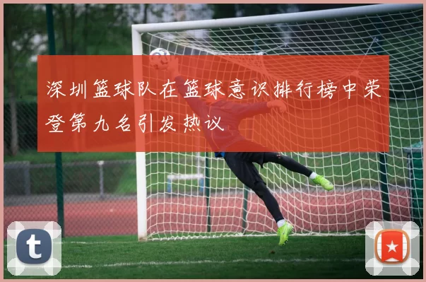 深圳篮球队在篮球意识排行榜中荣登第九名引发热议