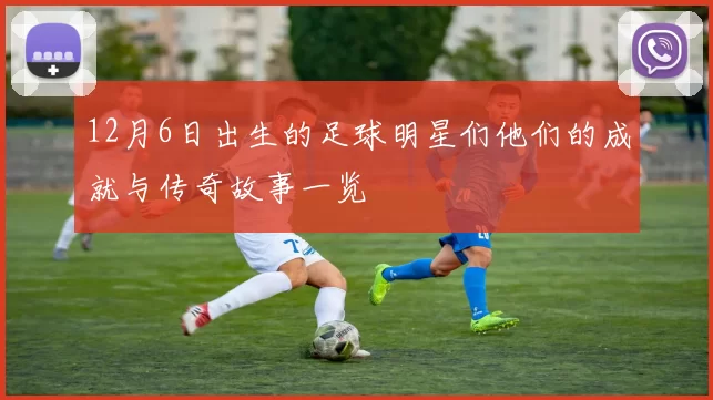 12月6日出生的足球明星们他们的成就与传奇故事一览