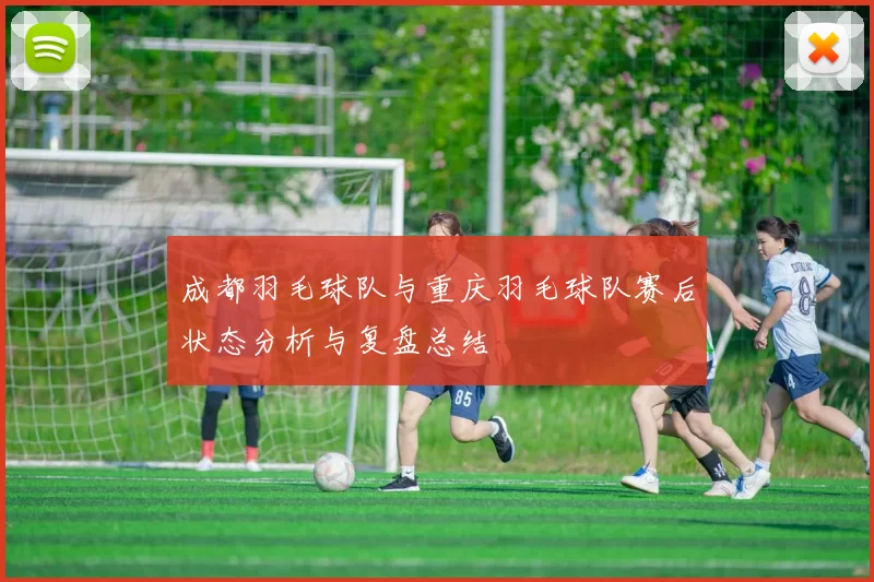 成都羽毛球队与重庆羽毛球队赛后状态分析与复盘总结