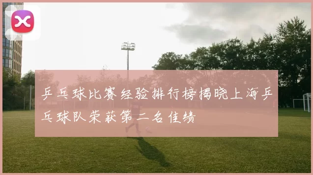 乒乓球比赛经验排行榜揭晓上海乒乓球队荣获第二名佳绩