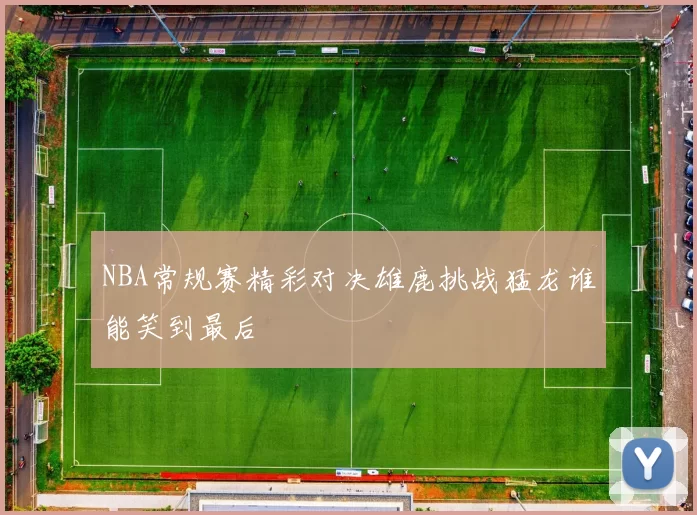 NBA常规赛精彩对决雄鹿挑战猛龙谁能笑到最后