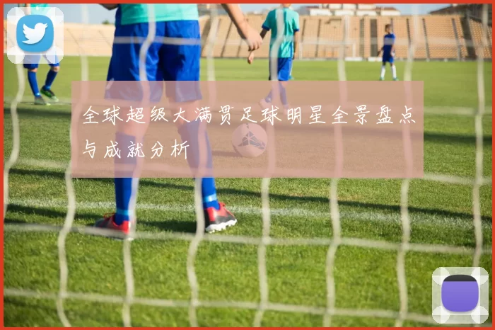 全球超级大满贯足球明星全景盘点与成就分析