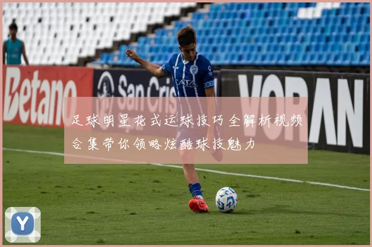 足球明星花式运球技巧全解析视频合集带你领略炫酷球技魅力