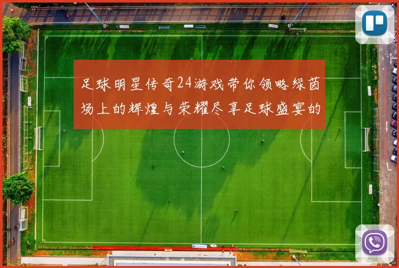 足球明星传奇24游戏带你领略绿茵场上的辉煌与荣耀尽享足球盛宴的激情与梦想