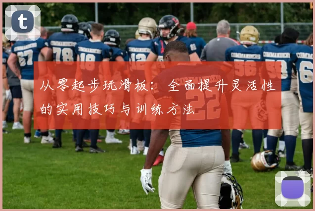 从零起步玩滑板：全面提升灵活性的实用技巧与训练方法
