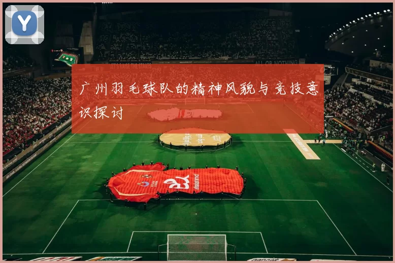 广州羽毛球队的精神风貌与竞技意识探讨