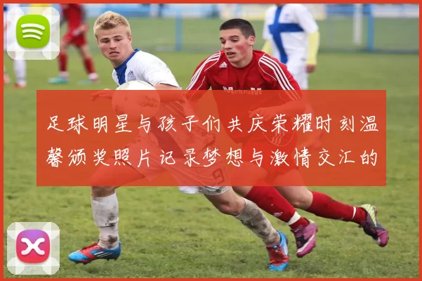 足球明星与孩子们共庆荣耀时刻温馨颁奖照片记录梦想与激情交汇的瞬间