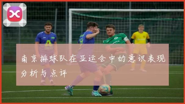 南京排球队在亚运会中的意识表现分析与点评