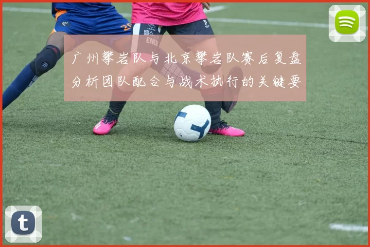广州攀岩队与北京攀岩队赛后复盘分析团队配合与战术执行的关键要素