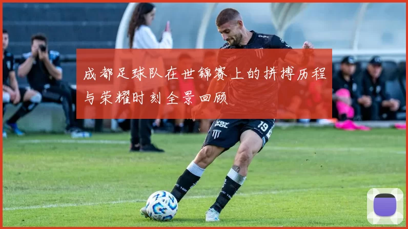 成都足球队在世锦赛上的拼搏历程与荣耀时刻全景回顾