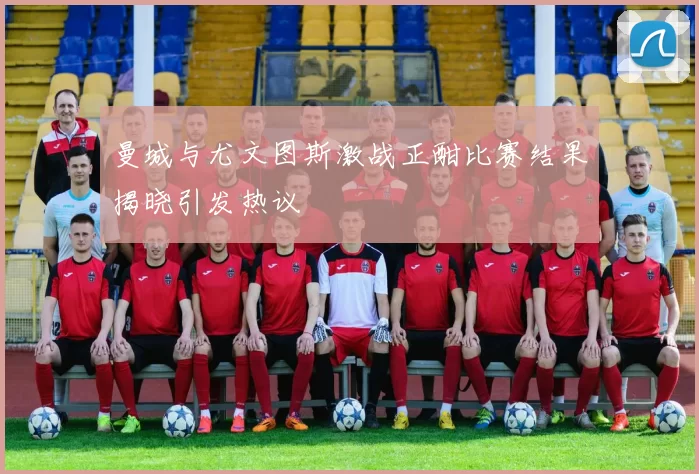 曼城与尤文图斯激战正酣比赛结果揭晓引发热议