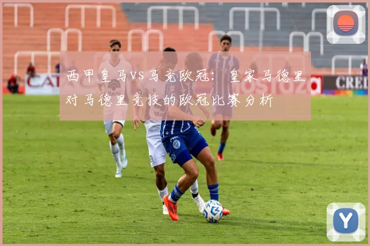 西甲皇马vs马竞欧冠：皇家马德里对马德里竞技的欧冠比赛分析