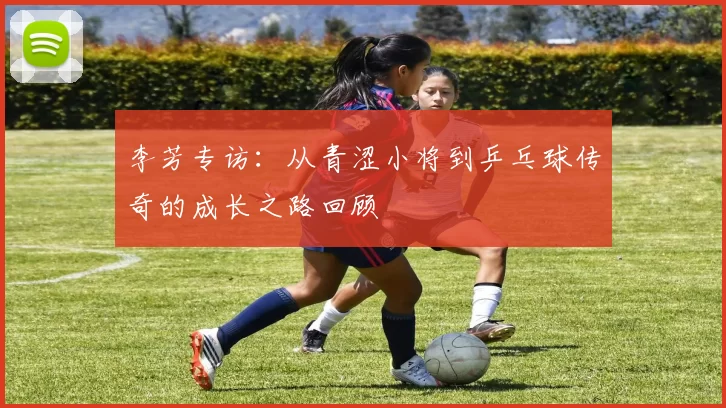 李芳专访：从青涩小将到乒乓球传奇的成长之路回顾