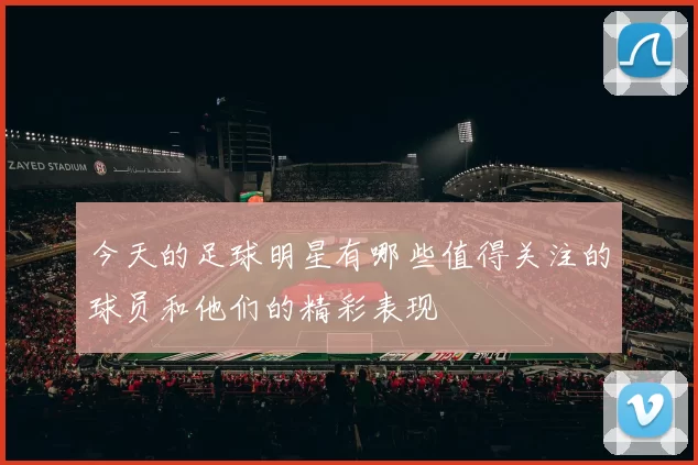 今天的足球明星有哪些值得关注的球员和他们的精彩表现