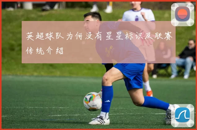 英超球队为何没有星星标识及联赛传统介绍