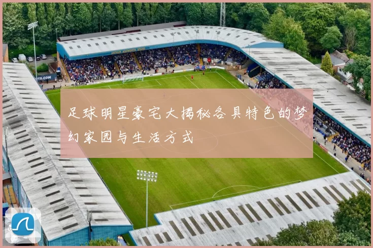 足球明星豪宅大揭秘各具特色的梦幻家园与生活方式