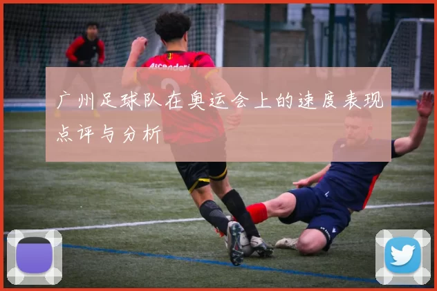 广州足球队在奥运会上的速度表现点评与分析