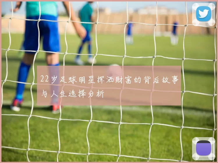 22岁足球明星挥洒财富的背后故事与人生选择分析