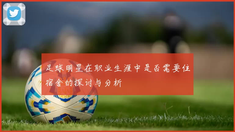 足球明星在职业生涯中是否需要住宿舍的探讨与分析