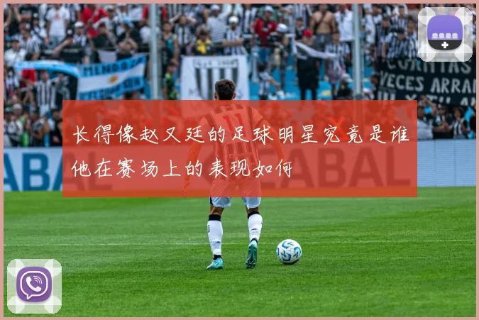 长得像赵又廷的足球明星究竟是谁他在赛场上的表现如何